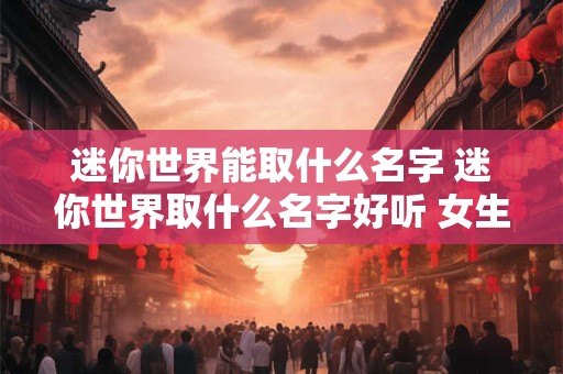 迷你世界能取什么名字 迷你世界取什么名字好听 女生可爱