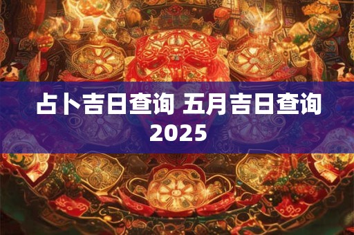 占卜吉日查询 五月吉日查询2025
