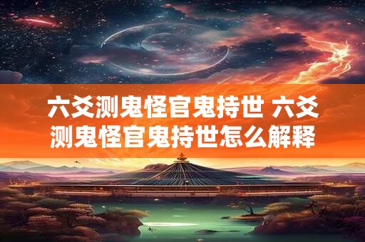 六爻测鬼怪官鬼持世 六爻测鬼怪官鬼持世怎么解释