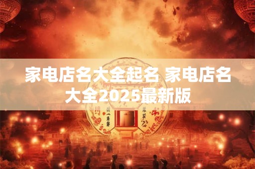 家电店名大全起名 家电店名大全2025最新版