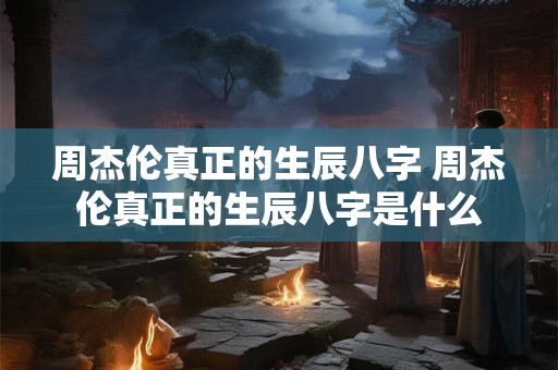 周杰伦真正的生辰八字 周杰伦真正的生辰八字是什么