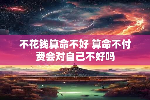 不花钱算命不好 算命不付费会对自己不好吗