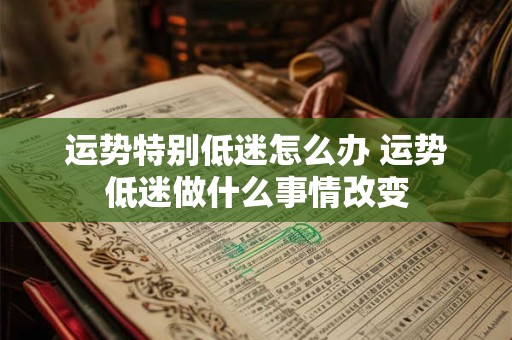运势特别低迷怎么办 运势低迷做什么事情改变
