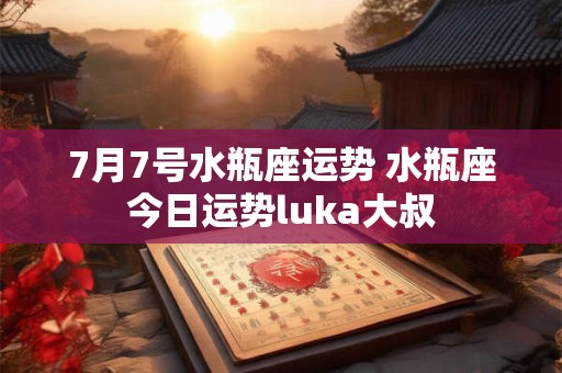 7月7号水瓶座运势 水瓶座今日运势luka大叔