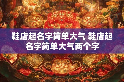 鞋店起名字简单大气 鞋店起名字简单大气两个字