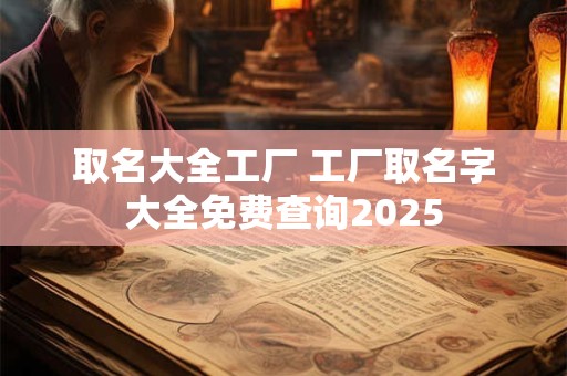 取名大全工厂 工厂取名字大全免费查询2025