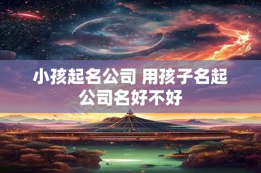 小孩起名公司 用孩子名起公司名好不好