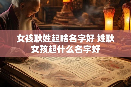 女孩耿姓起啥名字好 姓耿女孩起什么名字好