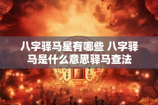 八字驿马星有哪些 八字驿马是什么意思驿马查法
