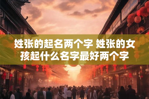 姓张的起名两个字 姓张的女孩起什么名字最好两个字