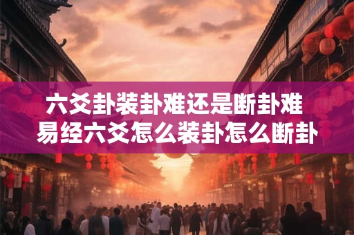 六爻卦装卦难还是断卦难 易经六爻怎么装卦怎么断卦