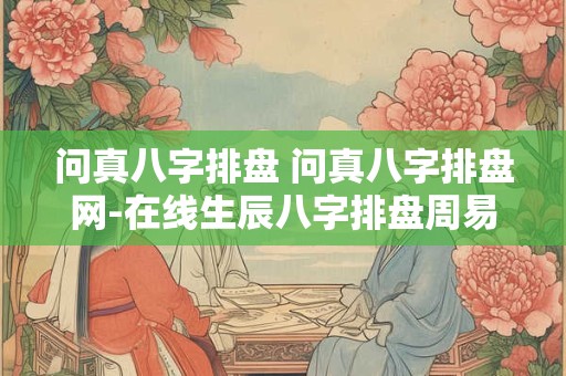 问真八字排盘 问真八字排盘网-在线生辰八字排盘周易工具