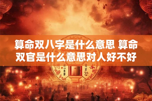 算命双八字是什么意思 算命双官是什么意思对人好不好