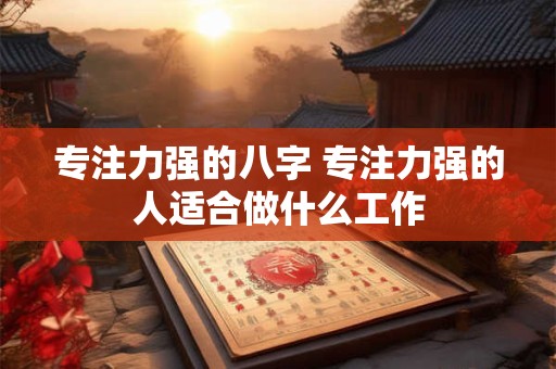 专注力强的八字 专注力强的人适合做什么工作