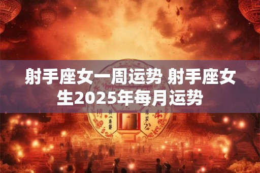 射手座女一周运势 射手座女生2025年每月运势