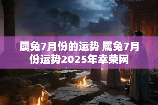 属兔7月份的运势 属兔7月份运势2025年幸荣网