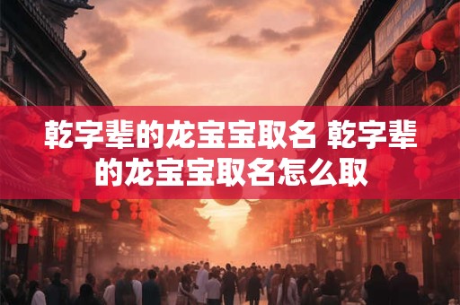 乾字辈的龙宝宝取名 乾字辈的龙宝宝取名怎么取