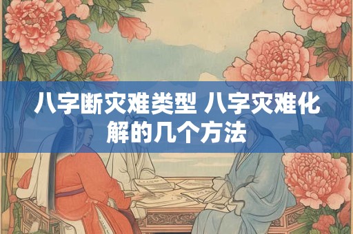 八字断灾难类型 八字灾难化解的几个方法