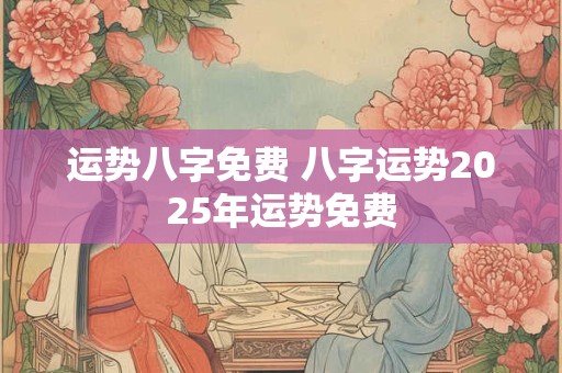 运势八字免费 八字运势2025年运势免费
