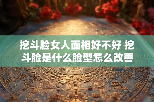 挖斗脸女人面相好不好 挖斗脸是什么脸型怎么改善