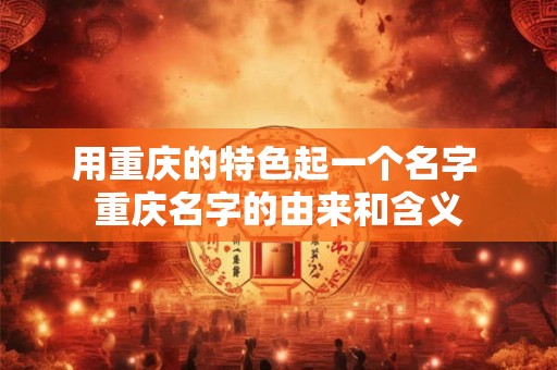 用重庆的特色起一个名字 重庆名字的由来和含义