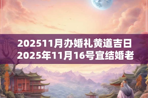 202511月办婚礼黄道吉日 2025年11月16号宜结婚老黄历