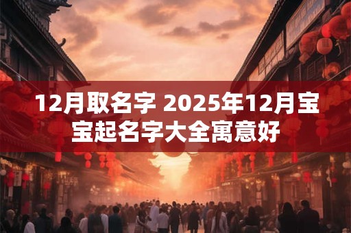 12月取名字 2025年12月宝宝起名字大全寓意好