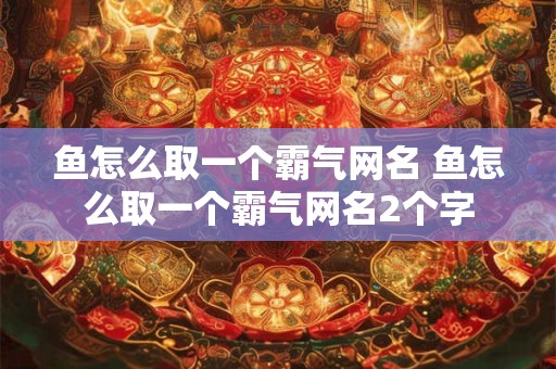 鱼怎么取一个霸气网名 鱼怎么取一个霸气网名2个字