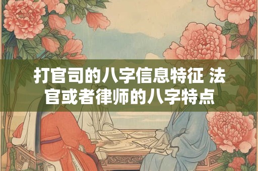 打官司的八字信息特征 法官或者律师的八字特点