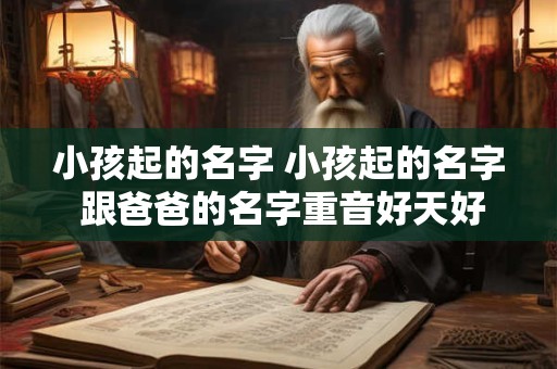 小孩起的名字 小孩起的名字 跟爸爸的名字重音好天好