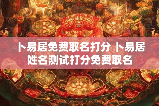 卜易居免费取名打分 卜易居姓名测试打分免费取名