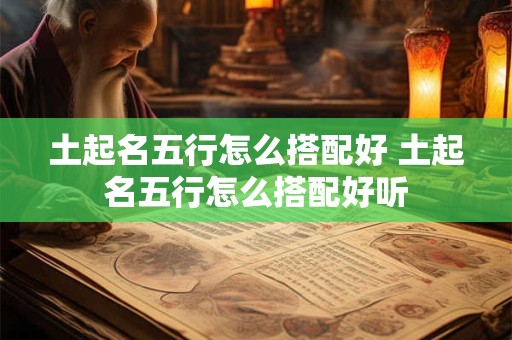 土起名五行怎么搭配好 土起名五行怎么搭配好听