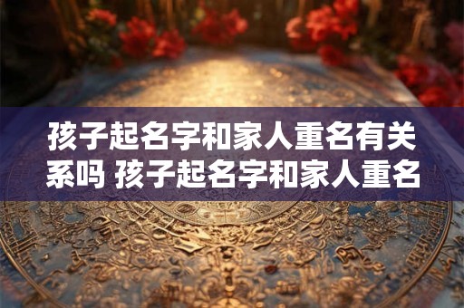 孩子起名字和家人重名有关系吗 孩子起名字和家人重名有关系吗怎么办