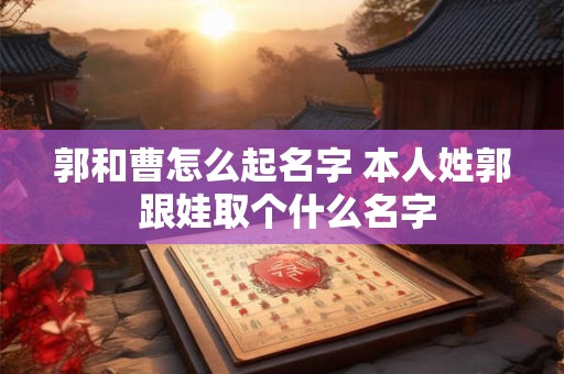 郭和曹怎么起名字 本人姓郭 跟娃取个什么名字