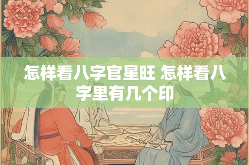 怎样看八字官星旺 怎样看八字里有几个印