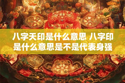 八字天印是什么意思 八字印是什么意思是不是代表身强