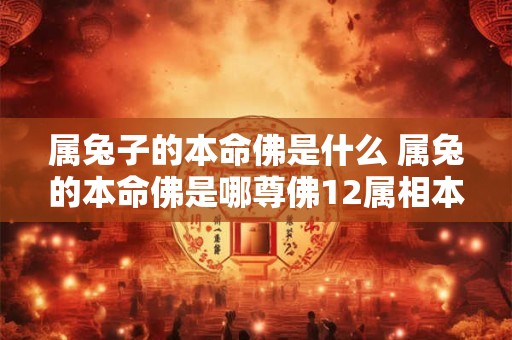 属兔子的本命佛是什么 属兔的本命佛是哪尊佛12属相本命佛 属兔子的本命佛是什么 属兔的本命佛是哪尊佛12属相本命佛