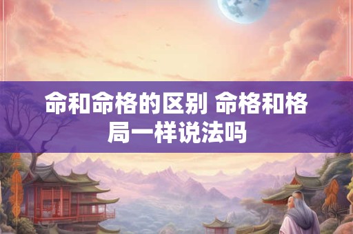 命和命格的区别 命格和格局一样说法吗
