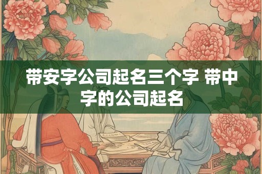 带安字公司起名三个字 带中字的公司起名
