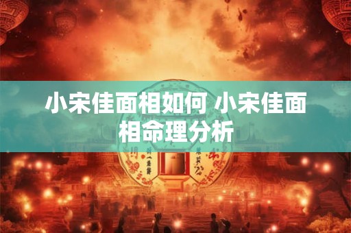 小宋佳面相如何 小宋佳面相命理分析