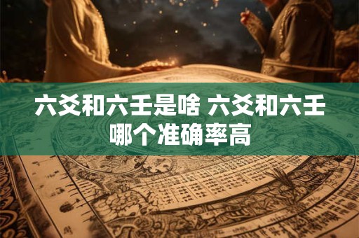 六爻和六壬是啥 六爻和六壬哪个准确率高