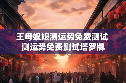 王母娘娘测运势免费测试 测运势免费测试塔罗牌