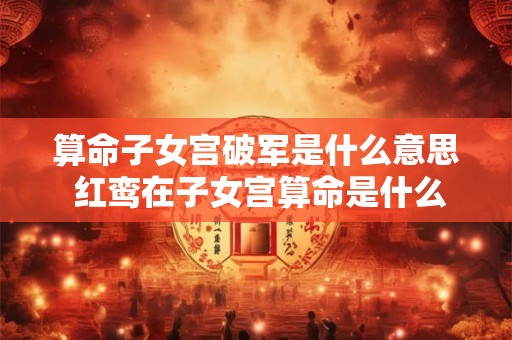 算命子女宫破军是什么意思 红鸾在子女宫算命是什么意思