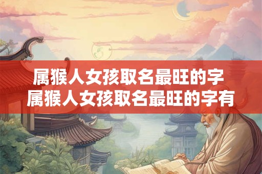属猴人女孩取名最旺的字 属猴人女孩取名最旺的字有哪些