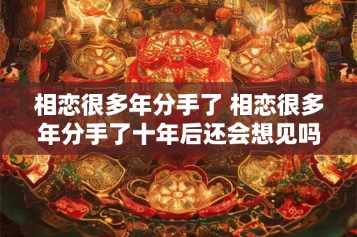 相恋很多年分手了 相恋很多年分手了十年后还会想见吗