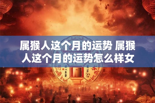 属猴人这个月的运势 属猴人这个月的运势怎么样女