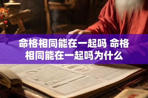 命格相同能在一起吗 命格相同能在一起吗为什么
