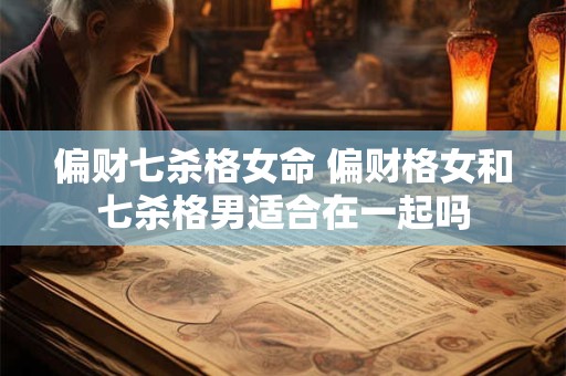 偏财七杀格女命 偏财格女和七杀格男适合在一起吗