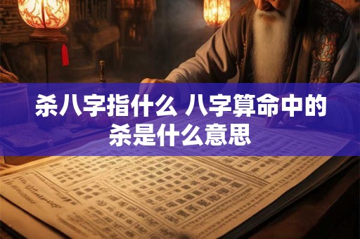 杀八字指什么 八字算命中的杀是什么意思