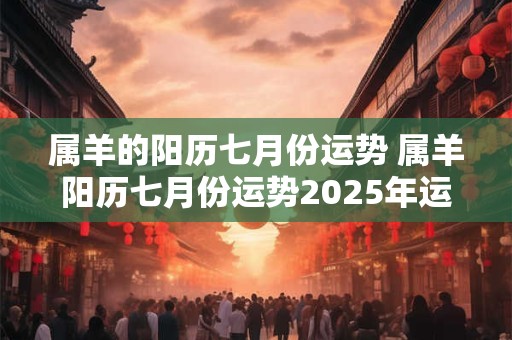 属羊的阳历七月份运势 属羊阳历七月份运势2025年运程如何